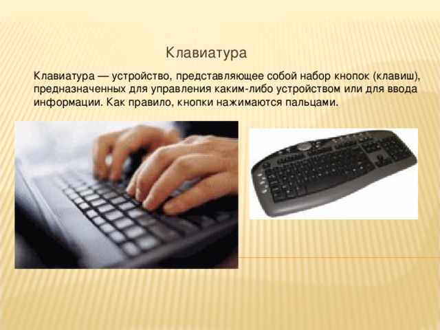 Клавиатура Клавиатура — устройство, представляющее собой набор кнопок (клавиш), предназначенных для управления каким-либо устройством или для ввода информации. Как правило, кнопки нажимаются пальцами. 