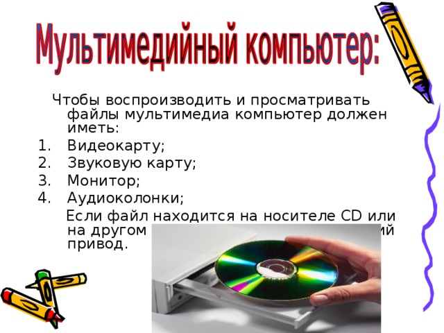  Чтобы воспроизводить и просматривать файлы мультимедиа компьютер должен иметь: Видеокарту; Звуковую карту; Монитор; Аудиоколонки;  Если файл находится на носителе CD или на другом – необходим соответствующий привод. 