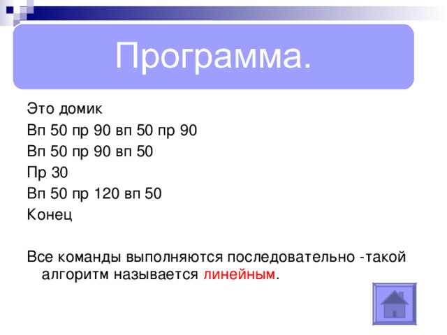 Это домик Вп 50 пр 90 вп 50 пр 90 Вп 50 пр 90 вп 50 Пр 30 Вп 50 пр 120 вп 50 Конец Все команды выполняются последовательно -такой алгоритм называется линейным . 