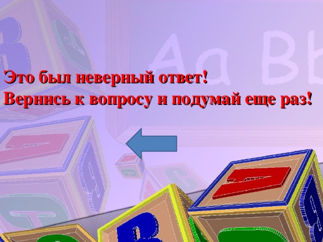 Это был неверный ответ! Вернись к вопросу и подумай еще раз!  