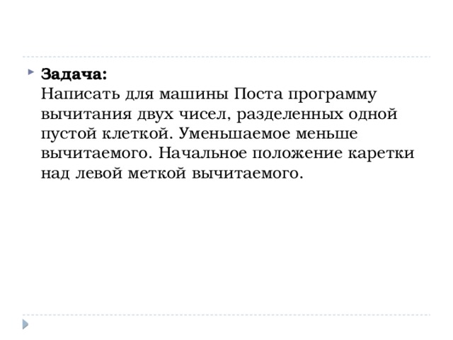 Задача:  Написать для машины Поста программу вычитания двух чисел, разделенных одной пустой клеткой. Уменьшаемое меньше вычитаемого. Начальное положение каретки над левой меткой вычитаемого.    