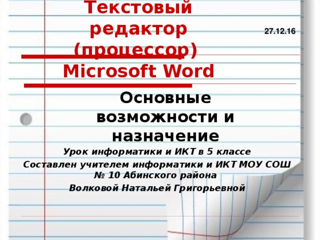 Текстовый редактор (процессор)  Microsoft Word 27.12.16 Основные возможности и назначение Урок информатики и ИКТ в 5 классе Составлен учителем информатики и ИКТ МОУ СОШ № 10 Абинского района Волковой Натальей Григорьевной 
