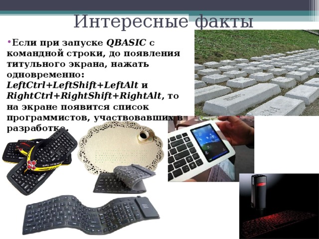 Интересные факты   Если при запуске QBASIC с командной строки, до появления титульного экрана, нажать одновременно: LeftCtrl+LeftShift+LeftAlt и RightCtrl+RightShift+RightAlt , то на экране появится список программистов, участвовавших в разработке.  