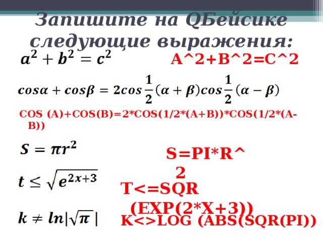Запишите на Q Бейсике следующие выражения:      COS (A)+COS(B)=2*COS(1/2*(A+B))*COS(1/2*(A-B)) A^2+B^2=C^2  S=PI*R^2  T KLOG (ABS(SQR(PI)) 