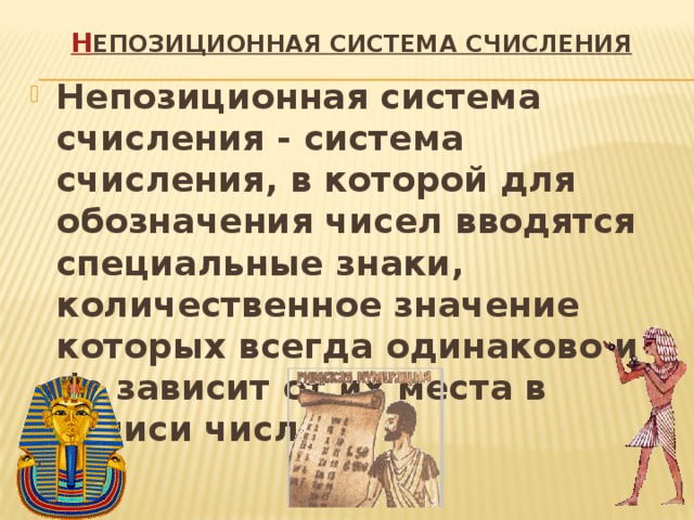 Н епозиционная система счисления   Непозиционная система счисления - система счисления, в которой для обозначения чисел вводятся специальные знаки, количественное значение которых всегда одинаково и не зависит от их места в записи числа. 