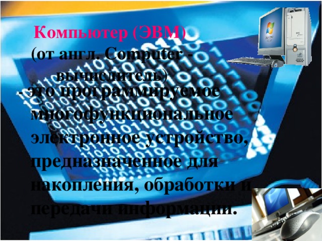 Компьютер (ЭВМ)  (от англ. Computer - вычислитель ) - это программируемое многофункциональное электронное устройство, предназначенное для накопления, обработки и передачи информации. 