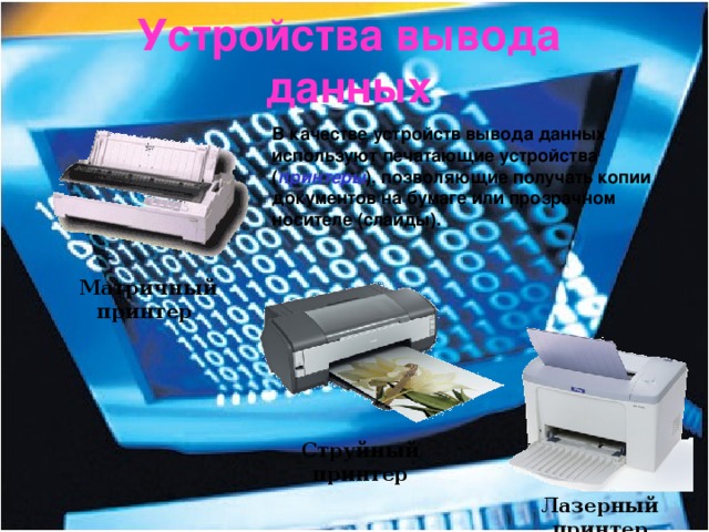 Устройства вывода данных В качестве устройств вывода данных используют печатающие устройства ( принтеры ), позволяющие получать копии документов на бумаге или прозрачном носителе (слайды). Матричный принтер Струйный принтер Лазерный принтер 