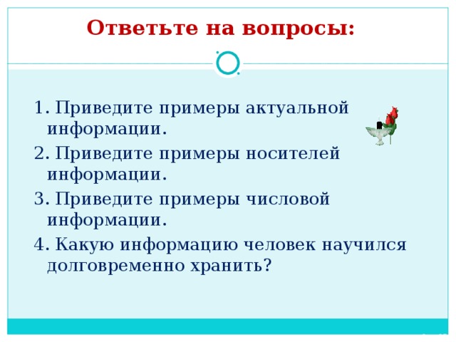 Ответьте на вопросы: 1. Приведите примеры актуальной информации. 2. Приведите примеры носителей информации. 3. Приведите примеры числовой информации. 4. Какую информацию человек научился долговременно хранить? 