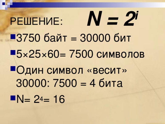 N = 2 i РЕШЕНИЕ: 3750 байт = 30000 бит 5×25×60= 7500 символов Один символ «весит» 30000: 7500 = 4 бита N = 2 4 = 16 