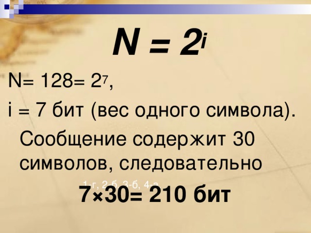 N = 2 i N = 128= 2 7 , i = 7 бит (вес одного символа).   Сообщение содержит 30 символов, следовательно 7×30= 210 бит  1-г, 2-б, 3-б, 4-а. 