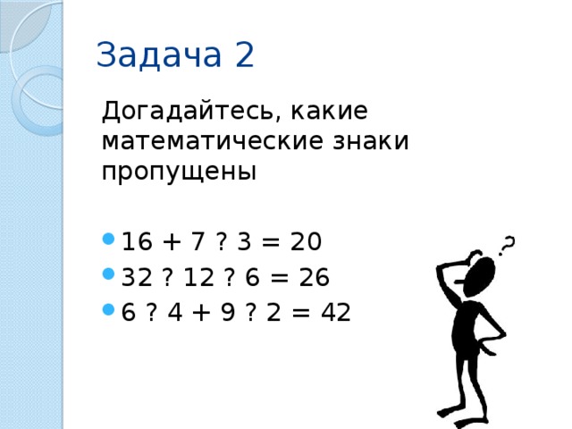 Задача 2 Догадайтесь, какие математические знаки пропущены 16 + 7 ? 3 = 20 32 ? 12 ? 6 = 26 6 ? 4 + 9 ? 2 = 42 