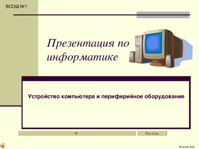 ВСОШ №1 Презентация по информатике Устройство компьютера и периферийное оборудование Выход Волосово 2008. 