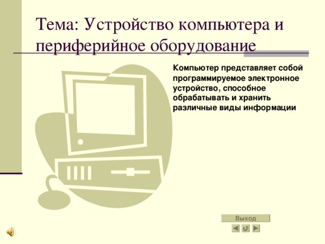 Тема: Устройство компьютера и периферийное оборудование  Компьютер представляет собой программируемое электронное устройство, способное обрабатывать  и хранить различные виды информации Выход 