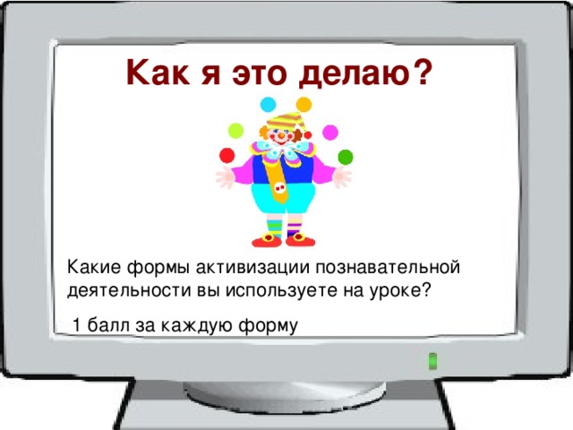  Как я это делаю? Какие формы активизации познавательной деятельности вы используете на уроке?  1 балл за каждую форму 