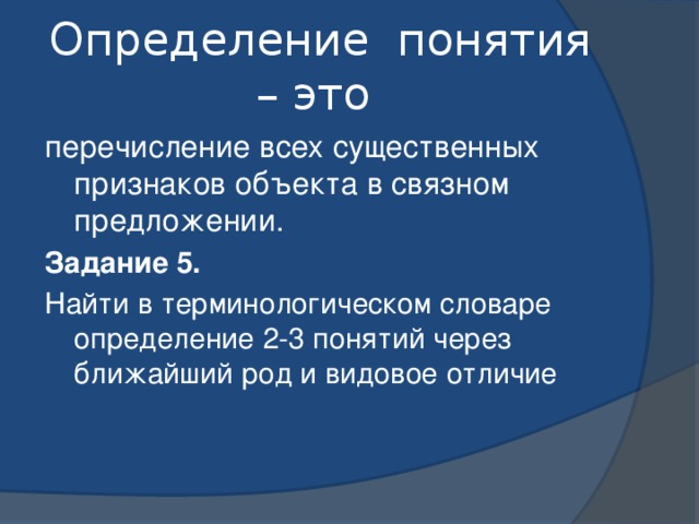 Определение понятия – это перечисление всех существенных признаков объекта в связном предложении. Задание 5. Найти в терминологическом словаре определение 2-3 понятий через ближайший род и видовое отличие 