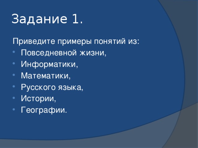 Задание 1. Приведите примеры понятий из: Повседневной жизни, Информатики, Математики, Русского языка, Истории, Географии. 