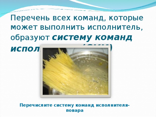 Перечень всех команд, которые может выполнить исполнитель, образуют систему команд исполнителя . (СКИ) Перечислите систему команд исполнителя-повара 