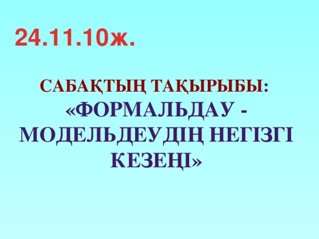 24.11.10ж. Сабақтың тақырыбы : «Формальдау - модельдеудің негізгі кезеңі» 