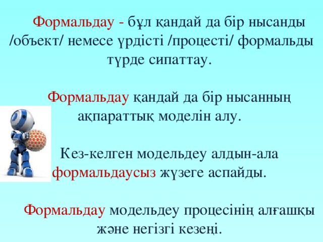 Формальдау - бұл қандай да бір нысанды /объект/ немесе үрдісті /процесті/ формальды түрде сипаттау. Формальдау қандай да бір нысанның ақпараттық моделін алу. Кез-келген модельдеу алдын-ала формальдаусыз жүзеге аспайды. Формальдау модельдеу процесінің алғашқы және негізгі кезеңі. 