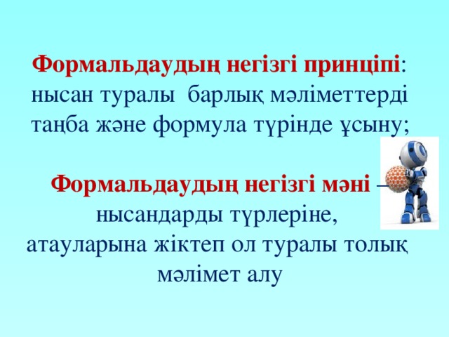  Формальдаудың негізгі принціпі : нысан туралы барлық мәліметтерді таңба және формула түрінде ұсыну;  Формальдаудың негізгі мәні – нысандарды түрлеріне, атауларына жіктеп ол туралы толық мәлімет алу 