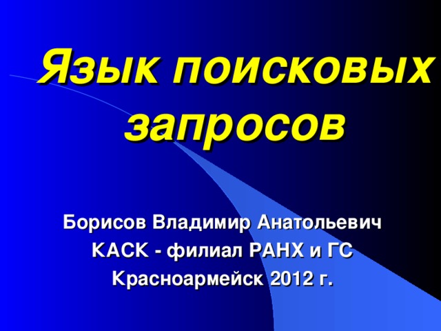 Язык поисковых запросов Борисов Владимир Анатольевич КАСК - филиал РАНХ и ГС Красноармейск 2012 г. 