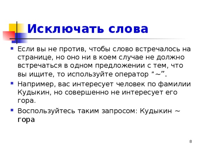 Исключать слова Если вы не против, чтобы слово встречалось на странице, но оно ни в коем случае не должно встречаться в одном предложении с тем, что вы ищите, то используйте оператор ” ~ ” .  Например, вас интересует человек по фамилии Кудыкин, но совершенно не интересует его гора. Воспользуйтесь таким запросом: Кудыкин ~ гора 