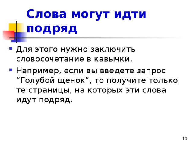 Слова могут идти подряд Для этого нужно заключить словосочетание в кавычки. Например, если вы введете запрос “Голубой щенок”, то получите только те страницы, на которых эти слова идут подряд. 