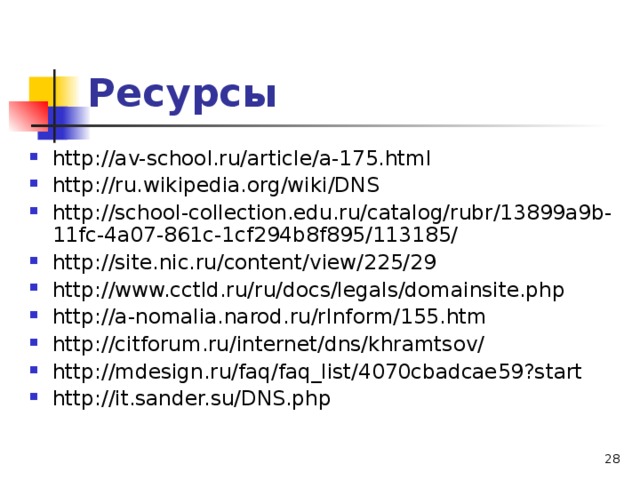 Ресурсы http://av-school.ru/article/a-175.html http://ru.wikipedia.org/wiki/DNS http://school-collection.edu.ru/catalog/rubr/13899a9b-11fc-4a07-861c-1cf294b8f895/113185/ http://site.nic.ru/content/view/225/29 http://www.cctld.ru/ru/docs/legals/domainsite.php http://a-nomalia.narod.ru/rInform/155.htm http://citforum.ru/internet/dns/khramtsov/ http://mdesign.ru/faq/faq_list/4070cbadcae59?start http://it.sander.su/DNS.php 
