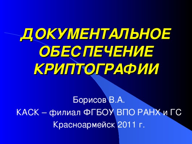 ДОКУМЕНТАЛЬНОЕ ОБЕСПЕЧЕНИЕ КРИПТОГРАФИИ Борисов В.А. КАСК – филиал ФГБОУ ВПО РАНХ и ГС Красноармейск 2011 г. 