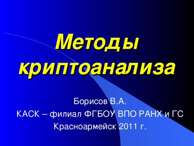 Методы криптоанализа Борисов В.А. КАСК – филиал ФГБОУ ВПО РАНХ и ГС Красноармейск 2011 г. 