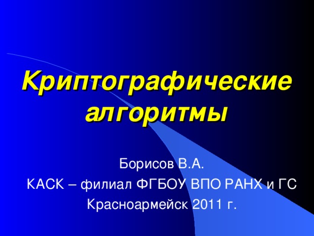 Криптографические алгоритмы Борисов В.А. КАСК – филиал ФГБОУ ВПО РАНХ и ГС Красноармейск 2011 г. 