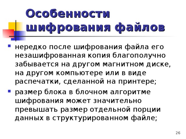 Особенности шифрования файлов нередко после шифрования файла его незашифрованная копия благополучно забывается на другом магнитном диске, на другом компьютере или в виде распечатки, сделанной на принтере; размер блока в блочном алгоритме шифрования может значительно превышать размер отдельной порции данных в структурированном файле;    