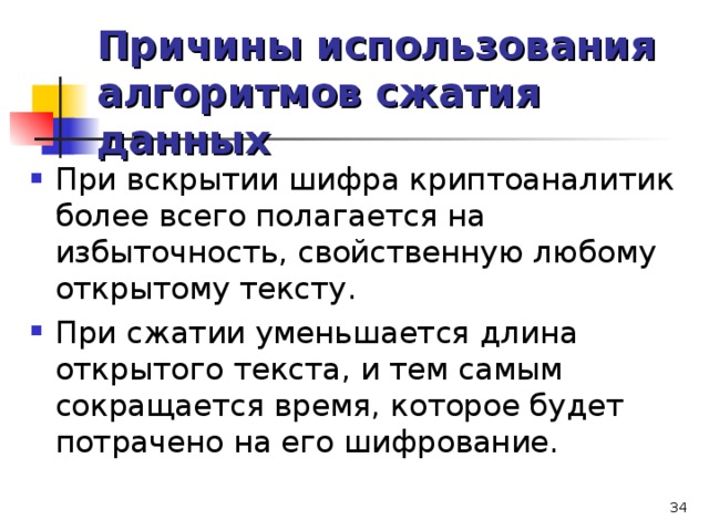 Причины использования алгоритмов сжатия данных При вскрытии шифра криптоаналитик более всего полагается на избыточность, свойственную любому открытому тексту. При сжатии уменьшается длина открытого текста, и тем самым сокращается время, которое будет потрачено на его шифрование.   