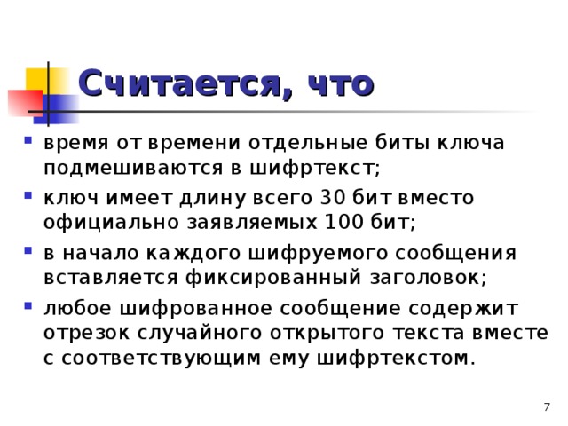 Считается, что время от времени отдельные биты ключа подмешиваются в шифртекст; ключ имеет длину всего 30 бит вместо официально заявляемых 100 бит; в начало каждого шифруемого сообщения вставляется фиксированный заголовок; любое шифрованное сообщение содержит отрезок случайного открытого текста вместе с соответствующим ему шифртекстом.   