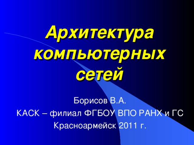 Архитектура компьютерных сетей Борисов В.А. КАСК – филиал ФГБОУ ВПО РАНХ и ГС Красноармейск 2011 г. 