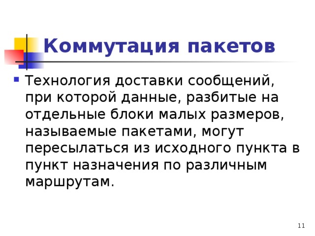 Коммутация пакетов Технология доставки сообщений, при которой данные, разбитые на отдельные блоки малых размеров, называемые пакетами, могут пересылаться из исходного пункта в пункт назначения по различным маршрутам.  