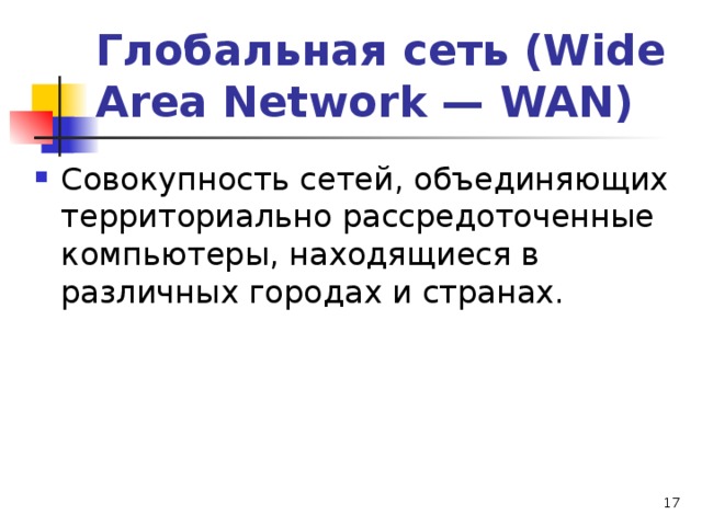 Глобальная сеть (Wide Area Network — WAN) Совокупность сетей, объединяющих территориально рассредоточенные компьютеры, находящиеся в различных городах и странах.   