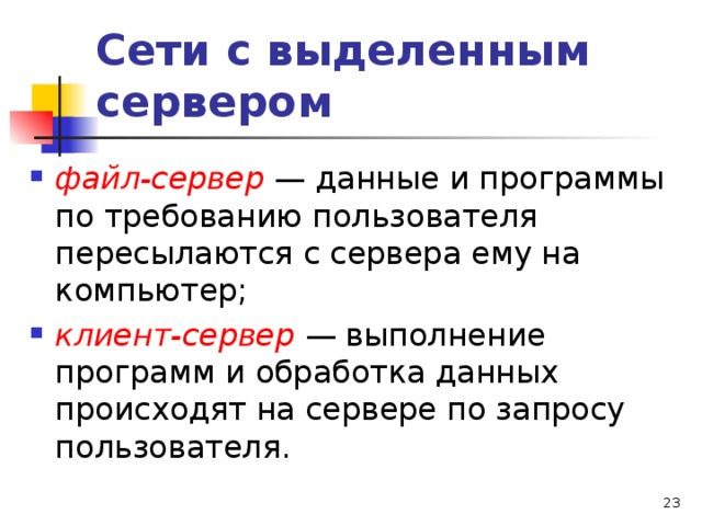 Сети с выделенным сервером файл-сервер — данные и программы по требованию пользователя пересылаются с сервера ему на компьютер; клиент-сервер — выполнение программ и обработка данных происходят на сервере по запросу пользователя.   