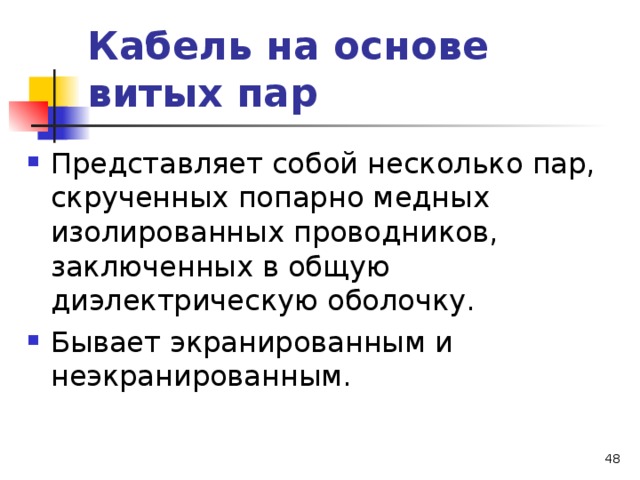 Кабель на основе витых пар Представляет собой несколько пар, скрученных попарно медных изолированных проводников, заключенных в общую диэлектрическую оболочку. Бывает экранированным и неэкранированным.  
