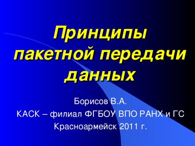 Принципы пакетной передачи данных Борисов В.А. КАСК – филиал ФГБОУ ВПО РАНХ и ГС Красноармейск 2011 г. 