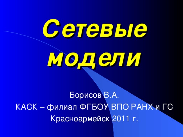 Сетевые модели Борисов В.А. КАСК – филиал ФГБОУ ВПО РАНХ и ГС Красноармейск 2011 г. 