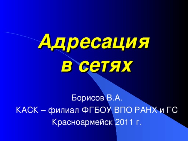 Адресация  в сетях Борисов В.А. КАСК – филиал ФГБОУ ВПО РАНХ и ГС Красноармейск 2011 г. 