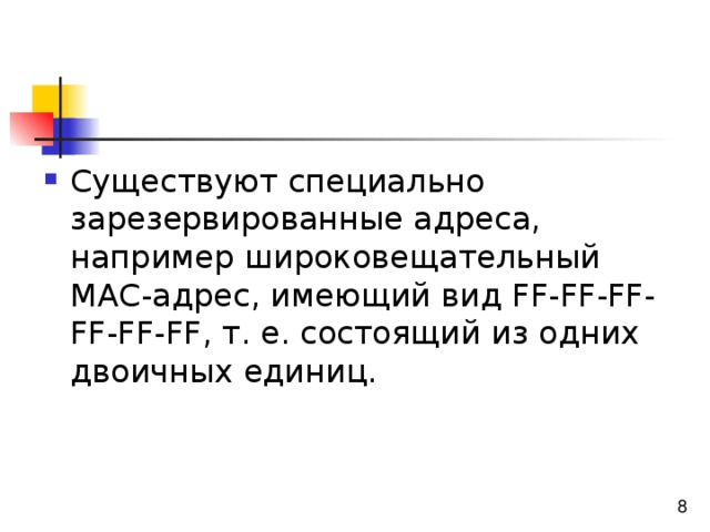 Существуют специально зарезервированные адреса, например широковещательный МАС-адрес, имеющий вид FF-FF-FF-FF-FF-FF, т. е. состоящий из одних двоичных единиц. 