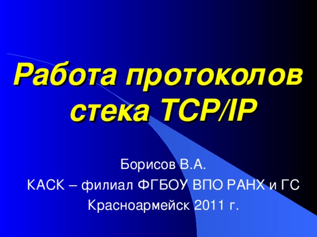 Работа протоколов  стека TCP/IP Борисов В.А. КАСК – филиал ФГБОУ ВПО РАНХ и ГС Красноармейск 2011 г. 