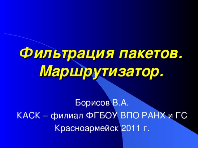 Фильтрация пакетов. Маршрутизатор. Борисов В.А. КАСК – филиал ФГБОУ ВПО РАНХ и ГС Красноармейск 2011 г. 