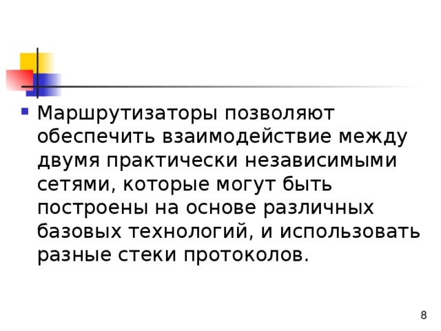 Маршрутизаторы позволяют обеспечить взаимодействие между двумя практически независимыми сетями, которые могут быть построены на основе различных базовых технологий, и использовать разные стеки протоколов. 