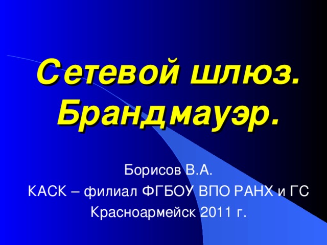 Сетевой шлюз. Брандмауэр. Борисов В.А. КАСК – филиал ФГБОУ ВПО РАНХ и ГС Красноармейск 2011 г. 