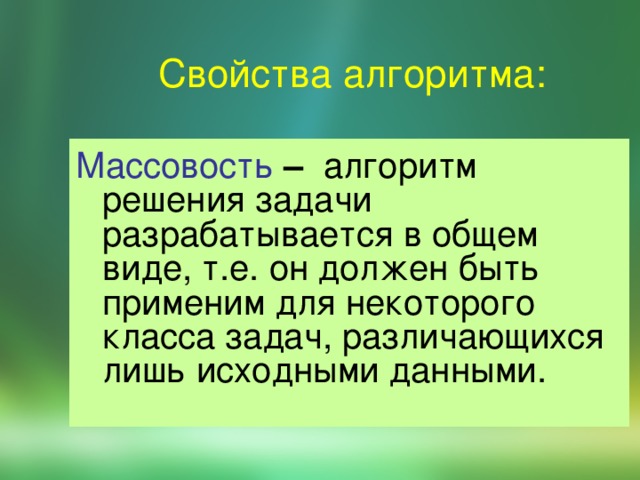 Свойства алгоритма: Массовость – алгоpитм pешения задачи pазpабатывается в общем виде, т.е. он должен быть пpименим для некотоpого класса задач, pазличающихся лишь исходными данными. 