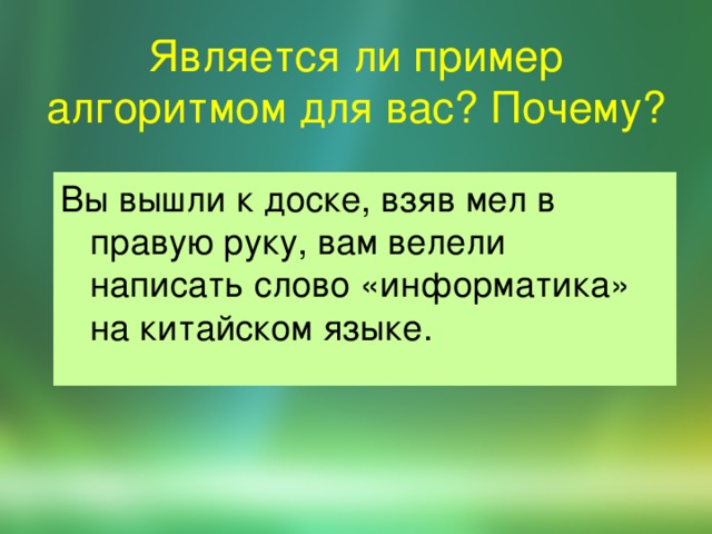 Является ли пример алгоритмом для вас? Почему? Вы вышли к доске, взяв мел в правую руку, вам велели написать слово «информатика» на китайском языке. 