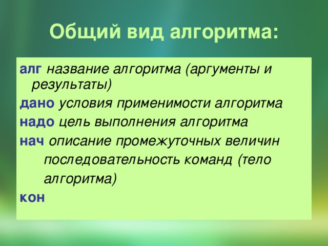 Общий вид алгоритма: алг  название алгоритма (аргументы и результаты) дано  условия применимости алгоритма надо  цель выполнения алгоритма  нач  описание промежуточных величин  последовательность команд (тело  алгоритма) кон  